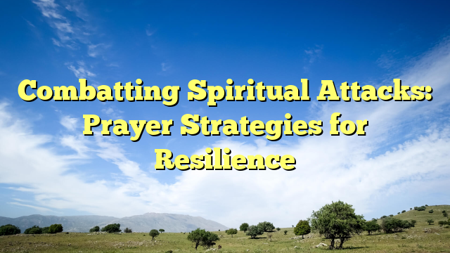 Combatting Spiritual Attacks: Prayer Strategies for Resilience