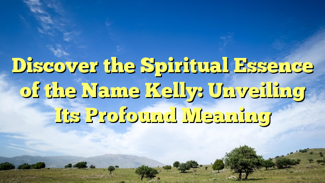 Discover the Spiritual Essence of the Name Kelly: Unveiling Its Profound Meaning